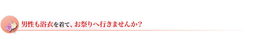 男性のみなさんも浴衣をきてでかけましょう